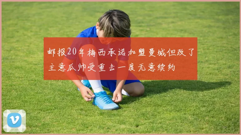 邮报20年梅西承诺加盟曼城但改了主意瓜帅受重击一度无意续约
