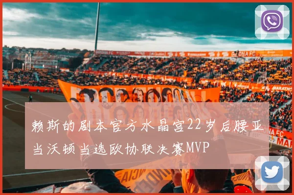 赖斯的剧本官方水晶宫22岁后腰亚当沃顿当选欧协联决赛MVP