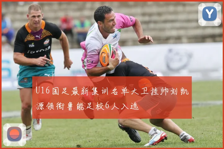 U16国足最新集训名单大卫挂帅刘凯源领衔鲁能足校6人入选